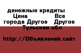 денежные кредиты! › Цена ­ 500 000 - Все города Другое » Другое   . Тульская обл.